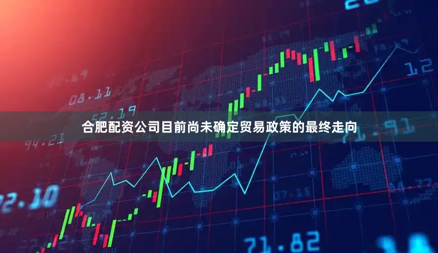 合肥配资公司目前尚未确定贸易政策的最终走向