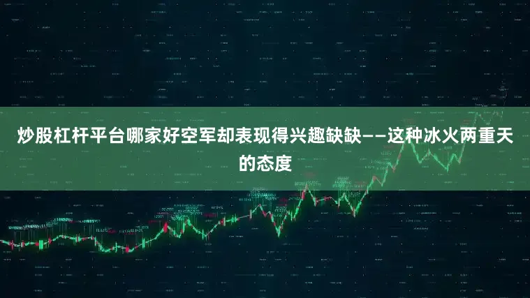 炒股杠杆平台哪家好空军却表现得兴趣缺缺——这种冰火两重天的态度