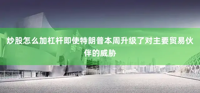 炒股怎么加杠杆即使特朗普本周升级了对主要贸易伙伴的威胁