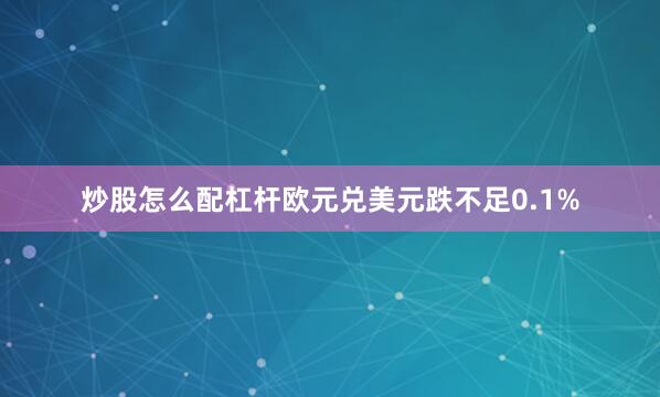 炒股怎么配杠杆欧元兑美元跌不足0.1%