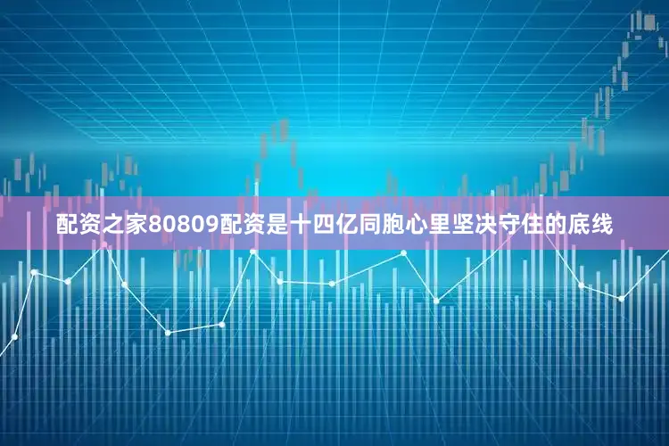 配资之家80809配资是十四亿同胞心里坚决守住的底线