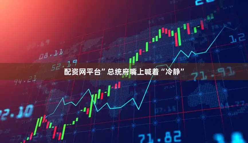 配资网平台”总统府嘴上喊着“冷静”