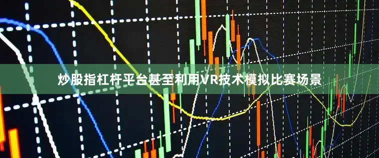 炒股指杠杆平台甚至利用VR技术模拟比赛场景