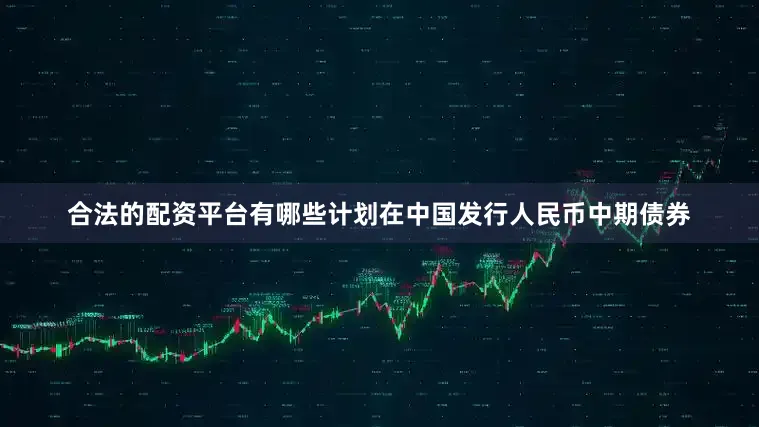 合法的配资平台有哪些计划在中国发行人民币中期债券
