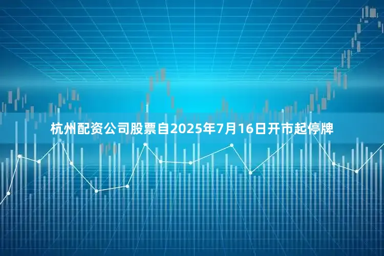 杭州配资公司股票自2025年7月16日开市起停牌