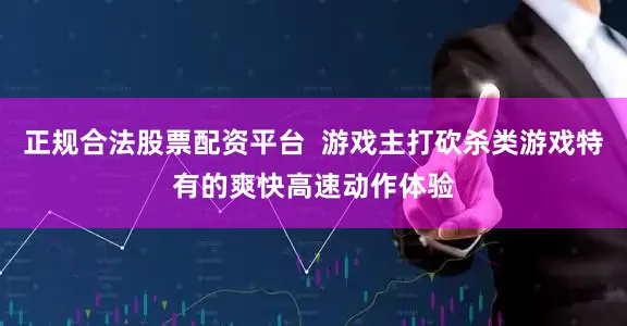 正规合法股票配资平台  游戏主打砍杀类游戏特有的爽快高速动作体验