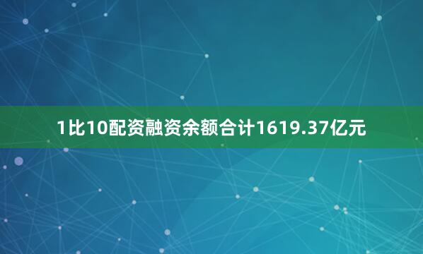 1比10配资融资余额合计1619.37亿元
