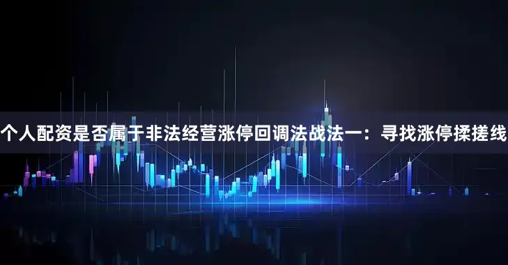 个人配资是否属于非法经营涨停回调法战法一：寻找涨停揉搓线
