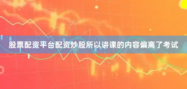 股票配资平台配资炒股所以讲课的内容偏离了考试