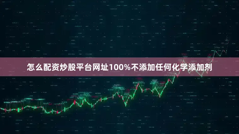 怎么配资炒股平台网址100%不添加任何化学添加剂