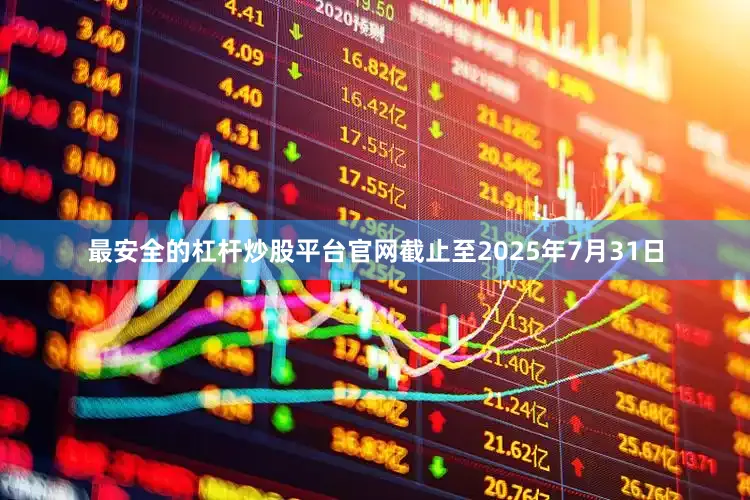 最安全的杠杆炒股平台官网截止至2025年7月31日