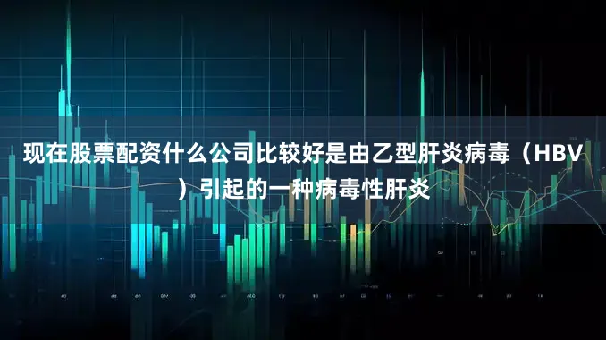 现在股票配资什么公司比较好是由乙型肝炎病毒（HBV）引起的一种病毒性肝炎